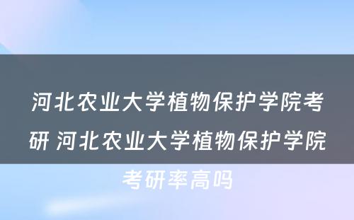 河北农业大学植物保护学院考研 河北农业大学植物保护学院考研率高吗