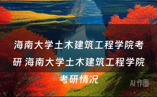 海南大学土木建筑工程学院考研 海南大学土木建筑工程学院考研情况