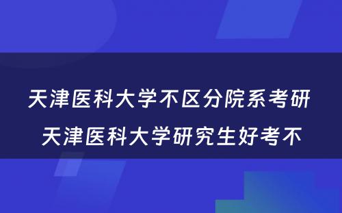 天津医科大学不区分院系考研 天津医科大学研究生好考不