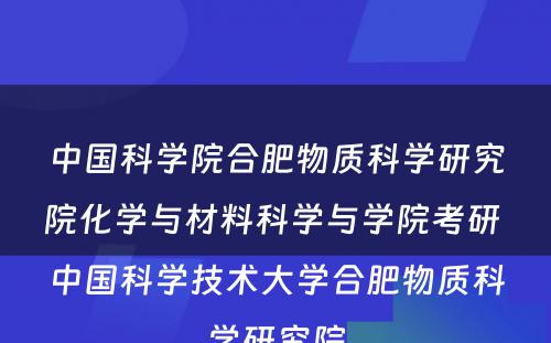 中国科学院合肥物质科学研究院化学与材料科学与学院考研 中国科学技术大学合肥物质科学研究院