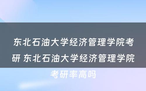 东北石油大学经济管理学院考研 东北石油大学经济管理学院考研率高吗