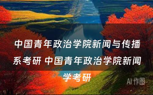 中国青年政治学院新闻与传播系考研 中国青年政治学院新闻学考研