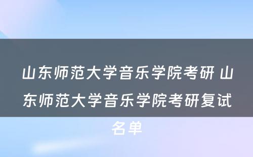 山东师范大学音乐学院考研 山东师范大学音乐学院考研复试名单