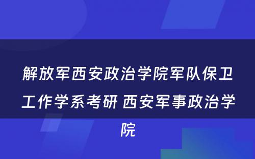 解放军西安政治学院军队保卫工作学系考研 西安军事政治学院