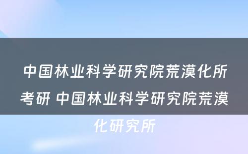 中国林业科学研究院荒漠化所考研 中国林业科学研究院荒漠化研究所