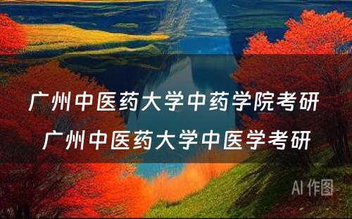 广州中医药大学中药学院考研 广州中医药大学中医学考研