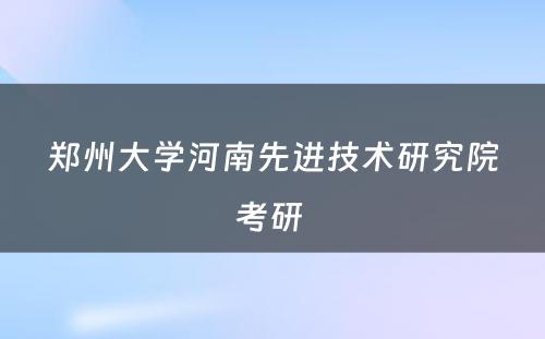 郑州大学河南先进技术研究院考研 