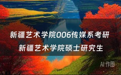 新疆艺术学院006传媒系考研 新疆艺术学院硕士研究生