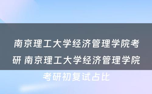 南京理工大学经济管理学院考研 南京理工大学经济管理学院考研初复试占比