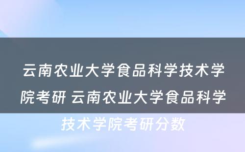 云南农业大学食品科学技术学院考研 云南农业大学食品科学技术学院考研分数