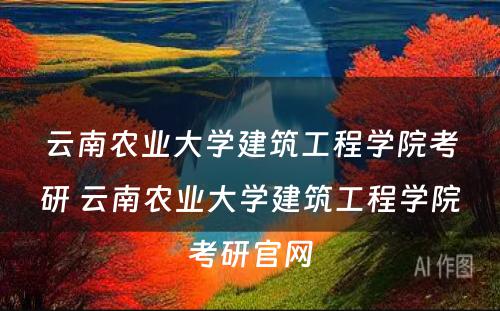 云南农业大学建筑工程学院考研 云南农业大学建筑工程学院考研官网