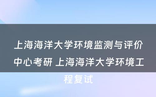 上海海洋大学环境监测与评价中心考研 上海海洋大学环境工程复试