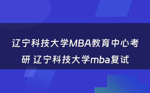 辽宁科技大学MBA教育中心考研 辽宁科技大学mba复试