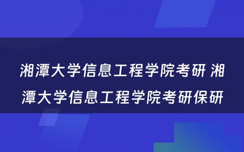 湘潭大学信息工程学院考研 湘潭大学信息工程学院考研保研