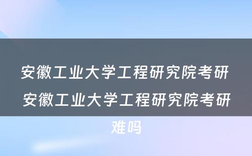 安徽工业大学工程研究院考研 安徽工业大学工程研究院考研难吗