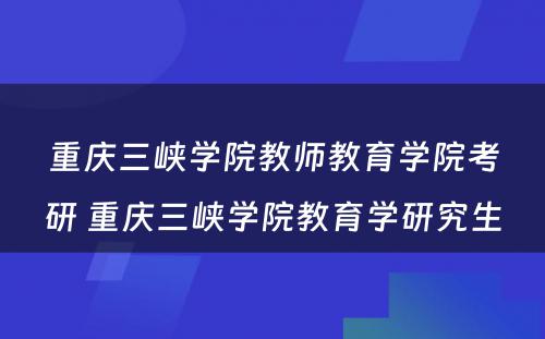 重庆三峡学院教师教育学院考研 重庆三峡学院教育学研究生