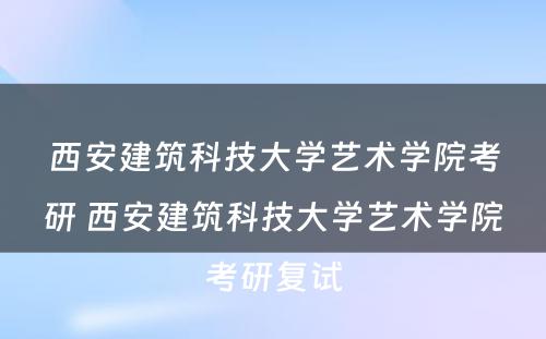 西安建筑科技大学艺术学院考研 西安建筑科技大学艺术学院考研复试