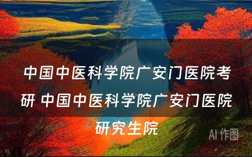 中国中医科学院广安门医院考研 中国中医科学院广安门医院研究生院