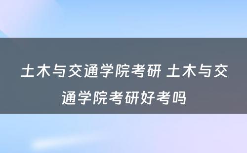 土木与交通学院考研 土木与交通学院考研好考吗