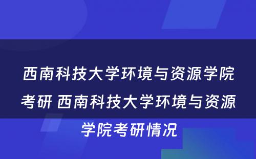 西南科技大学环境与资源学院考研 西南科技大学环境与资源学院考研情况