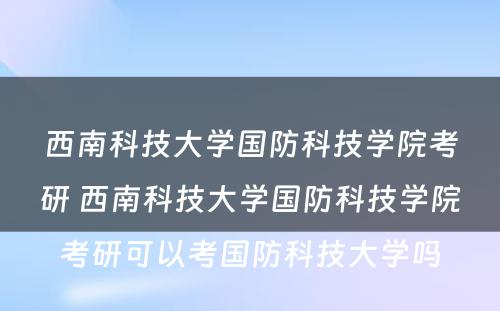 西南科技大学国防科技学院考研 西南科技大学国防科技学院考研可以考国防科技大学吗