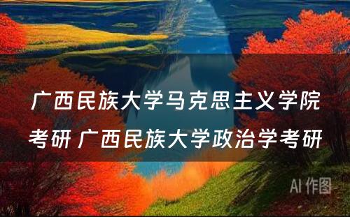 广西民族大学马克思主义学院考研 广西民族大学政治学考研