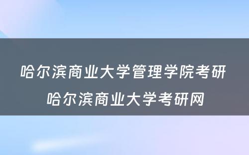 哈尔滨商业大学管理学院考研 哈尔滨商业大学考研网