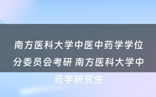 南方医科大学中医中药学学位分委员会考研 南方医科大学中药学研究生