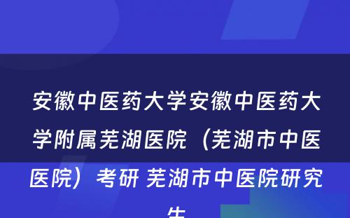 安徽中医药大学安徽中医药大学附属芜湖医院（芜湖市中医医院）考研 芜湖市中医院研究生