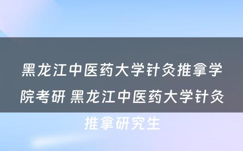 黑龙江中医药大学针灸推拿学院考研 黑龙江中医药大学针灸推拿研究生