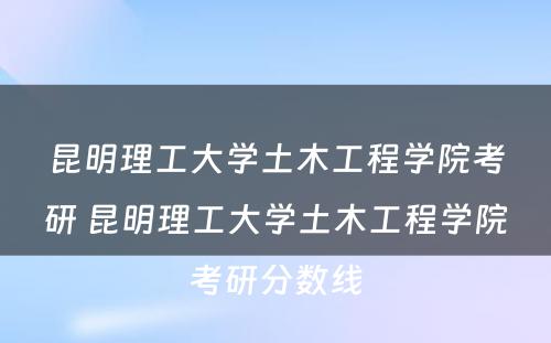 昆明理工大学土木工程学院考研 昆明理工大学土木工程学院考研分数线