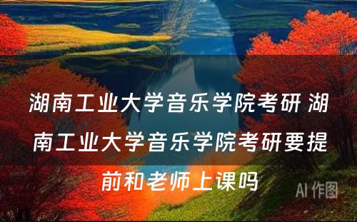 湖南工业大学音乐学院考研 湖南工业大学音乐学院考研要提前和老师上课吗