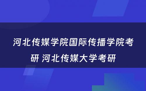 河北传媒学院国际传播学院考研 河北传媒大学考研