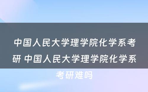 中国人民大学理学院化学系考研 中国人民大学理学院化学系考研难吗