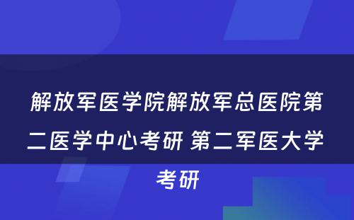 解放军医学院解放军总医院第二医学中心考研 第二军医大学 考研