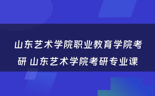 山东艺术学院职业教育学院考研 山东艺术学院考研专业课