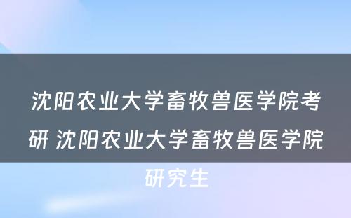 沈阳农业大学畜牧兽医学院考研 沈阳农业大学畜牧兽医学院研究生