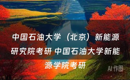 中国石油大学（北京）新能源研究院考研 中国石油大学新能源学院考研