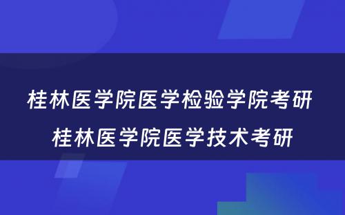 桂林医学院医学检验学院考研 桂林医学院医学技术考研