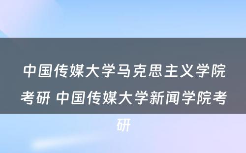 中国传媒大学马克思主义学院考研 中国传媒大学新闻学院考研