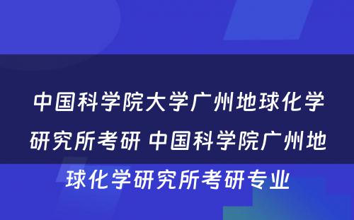 中国科学院大学广州地球化学研究所考研 中国科学院广州地球化学研究所考研专业