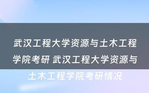 武汉工程大学资源与土木工程学院考研 武汉工程大学资源与土木工程学院考研情况