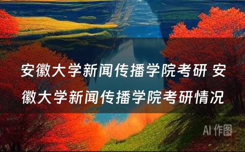 安徽大学新闻传播学院考研 安徽大学新闻传播学院考研情况