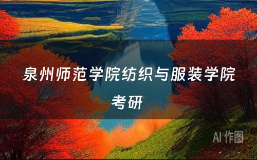 泉州师范学院纺织与服装学院考研 