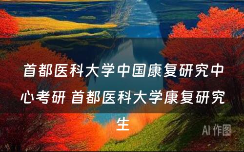 首都医科大学中国康复研究中心考研 首都医科大学康复研究生