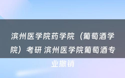 滨州医学院药学院（葡萄酒学院）考研 滨州医学院葡萄酒专业撤销