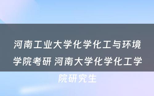 河南工业大学化学化工与环境学院考研 河南大学化学化工学院研究生