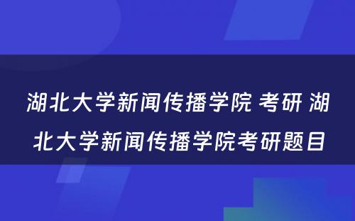 湖北大学新闻传播学院 考研 湖北大学新闻传播学院考研题目