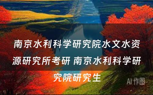 南京水利科学研究院水文水资源研究所考研 南京水利科学研究院研究生