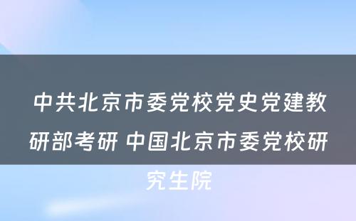 中共北京市委党校党史党建教研部考研 中国北京市委党校研究生院